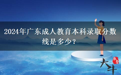 2024年廣東成人教育本科錄取分?jǐn)?shù)線是多少？