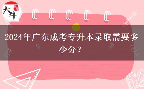 2024年廣東成考專(zhuān)升本錄取需要多少分？