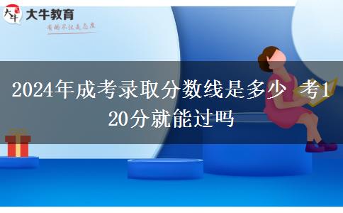 2024年成考錄取分?jǐn)?shù)線是多少 考120分就能過嗎