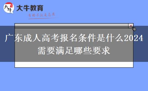 廣東成人高考報名條件是什么2024 需要滿足哪些要