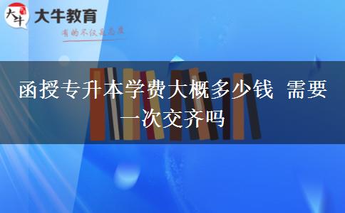 函授專升本學(xué)費(fèi)大概多少錢 需要一次交齊嗎