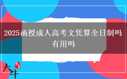 2025函授成人高考文憑算全日制嗎 有用嗎