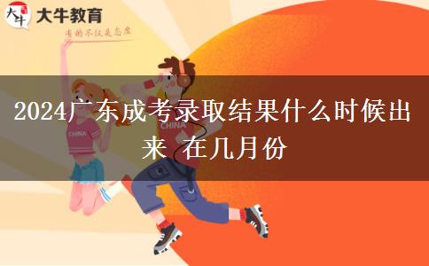 2024廣東成考錄取結(jié)果什么時候出來 在幾月份