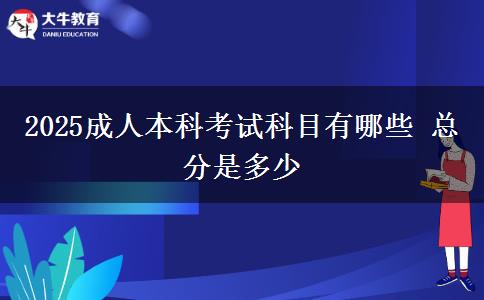 2025成人本科考試科目有哪些 總分是多少