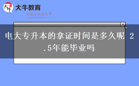 電大專升本的拿證時間是多久呢 2.5年能畢業(yè)嗎