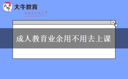 成人教育業(yè)余用不用去上課