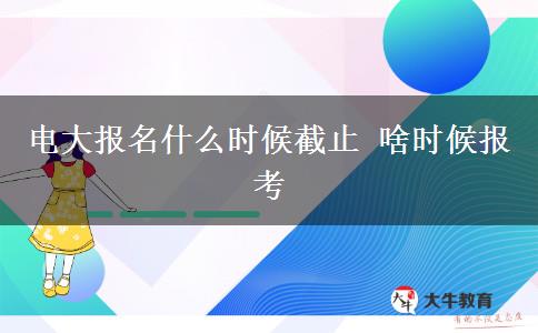 電大報名什么時候截止 啥時候報考