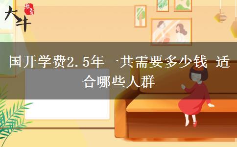 國(guó)開學(xué)費(fèi)2.5年一共需要多少錢 適合哪些人群