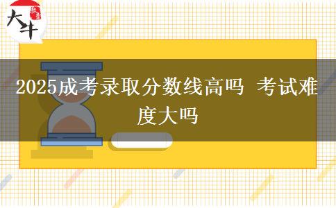 2025成考錄取分?jǐn)?shù)線高嗎 考試難度大嗎