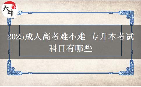 2025成人高考難不難 專升本考試科目有哪些