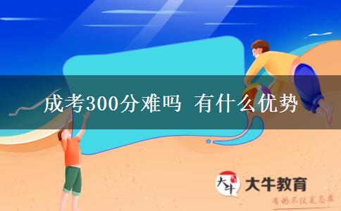 成考300分難嗎 有什么優(yōu)勢(shì)