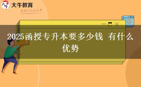 2025函授專升本要多少錢(qián) 有什么優(yōu)勢(shì)