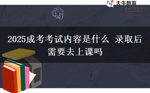 2025成考考試內(nèi)容是什么 錄取后需要去上課嗎