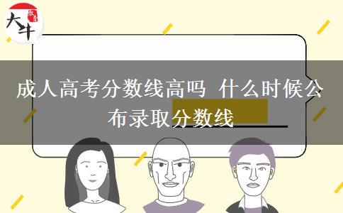 成人高考分?jǐn)?shù)線高嗎 什么時候公布錄取分?jǐn)?shù)線