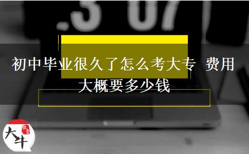 初中畢業(yè)很久了怎么考大專 費用大概要多少錢