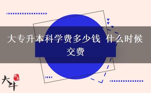 大專升本科學費多少錢 什么時候交費