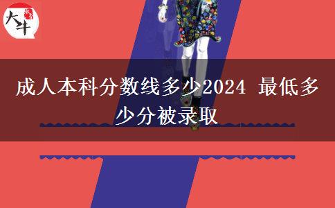 成人本科分?jǐn)?shù)線多少2024 最低多少分被錄取