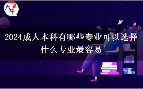 2024成人本科有哪些專(zhuān)業(yè)可以選擇 什么專(zhuān)業(yè)最容易