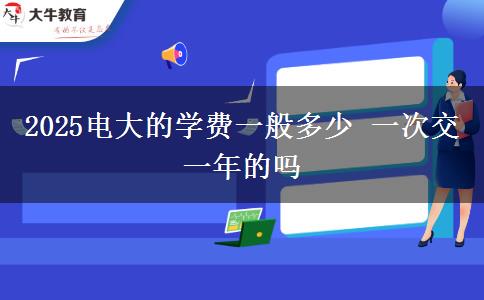 2025電大的學(xué)費一般多少 一次交一年的嗎