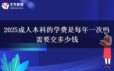 2025成人本科的學(xué)費(fèi)是每年一次嗎 需要交多少錢