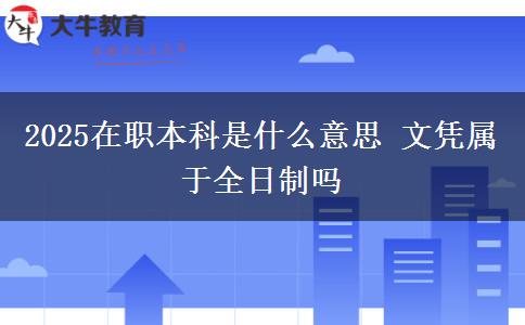 2025在職本科是什么意思 文憑屬于全日制嗎