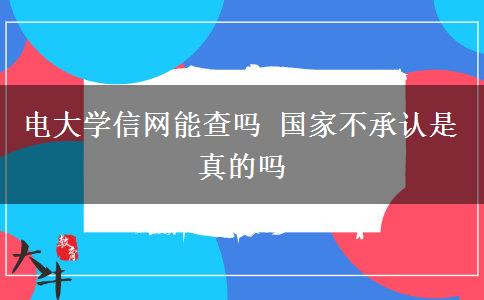 電大學(xué)信網(wǎng)能查嗎 國(guó)家不承認(rèn)是真的嗎