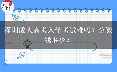 深圳成人高考入學(xué)考試難嗎？分?jǐn)?shù)線多少？