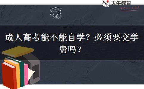 成人高考能不能自學(xué)？必須要交學(xué)費(fèi)嗎？