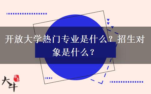 開放大學(xué)熱門專業(yè)是什么？招生對象是什么？