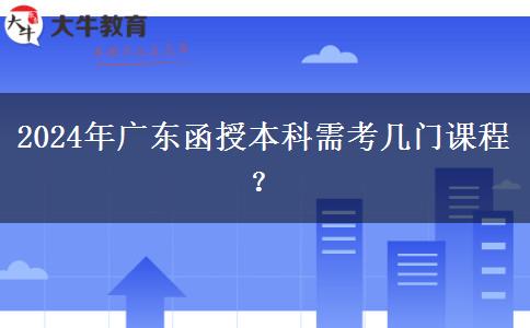 2024年廣東函授本科需考幾門課程？