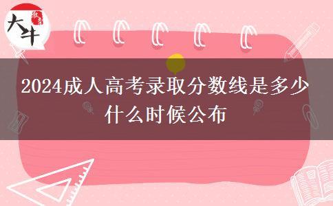 2024成人高考錄取分?jǐn)?shù)線是多少 什么時(shí)候公布