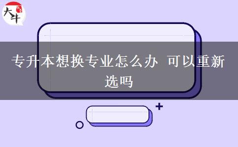 專升本想換專業(yè)怎么辦 可以重新選嗎