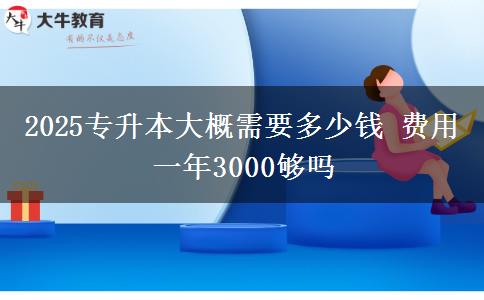 2025專升本大概需要多少錢 費用一年3000夠嗎