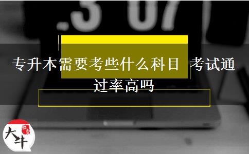 專升本需要考些什么科目 考試通過(guò)率高嗎