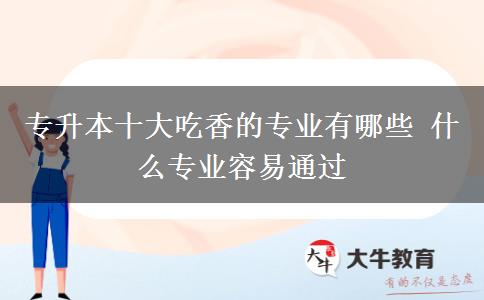 專升本十大吃香的專業(yè)有哪些 什么專業(yè)容易通過(guò)