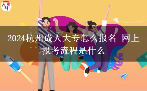 2024杭州成人大專怎么報(bào)名 網(wǎng)上報(bào)考流程是什么