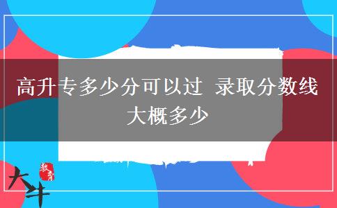 高升專多少分可以過(guò) 錄取分?jǐn)?shù)線大概多少