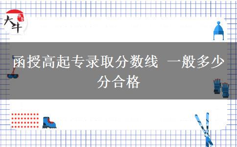 函授高起專錄取分?jǐn)?shù)線 一般多少分合格