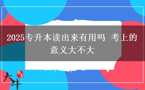 2025專(zhuān)升本讀出來(lái)有用嗎 考上的意義大不大