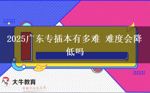 2025廣東專插本有多難 難度會降低嗎