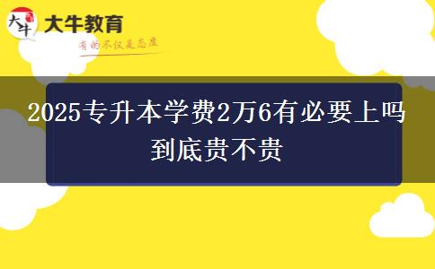 2025專升本學(xué)費(fèi)2萬6有必要上嗎 到底貴不貴