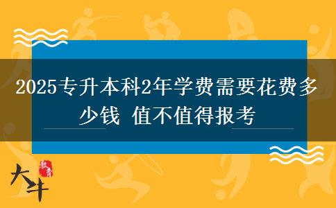 2025專升本科2年學費需要花費多少錢 值不值得報