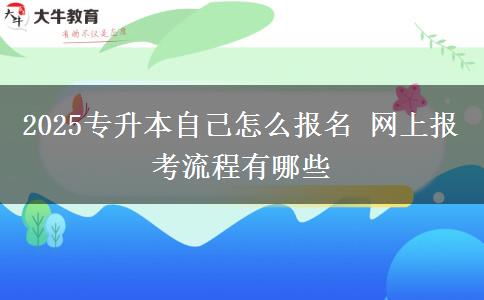 2025專升本自己怎么報名 網上報考流程有哪些