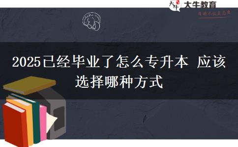 2025已經(jīng)畢業(yè)了怎么專升本 應(yīng)該選擇哪種方式