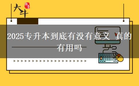 2025專升本到底有沒有意義 真的有用嗎