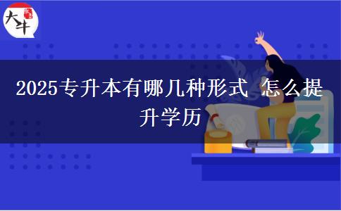 2025專升本有哪幾種形式 怎么提升學(xué)歷