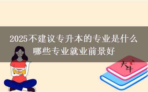 2025不建議專升本的專業(yè)是什么 哪些專業(yè)就業(yè)前景