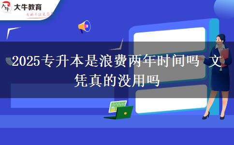 2025專升本是浪費兩年時間嗎 文憑真的沒用嗎