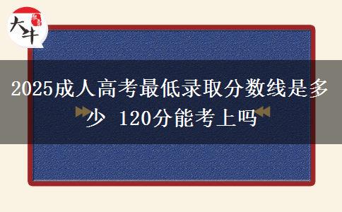 2025成人高考最低錄取分?jǐn)?shù)線是多少 120分能考上嗎