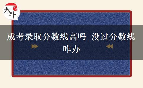 成考錄取分?jǐn)?shù)線高嗎 沒過分?jǐn)?shù)線咋辦